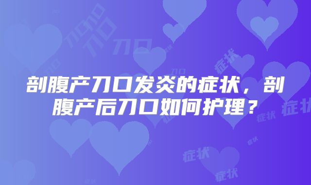 剖腹产刀口发炎的症状,剖腹产后刀口如何护理?