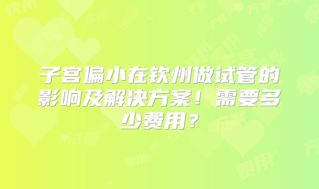 子宫偏小在钦州做试管的影响及解决方案！需要多少费用？