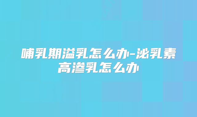 哺乳期溢乳怎么办-泌乳素高渗乳怎么办