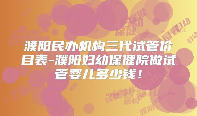 濮阳民办机构三代试管价目表-濮阳妇幼保健院做试管婴儿多少钱！