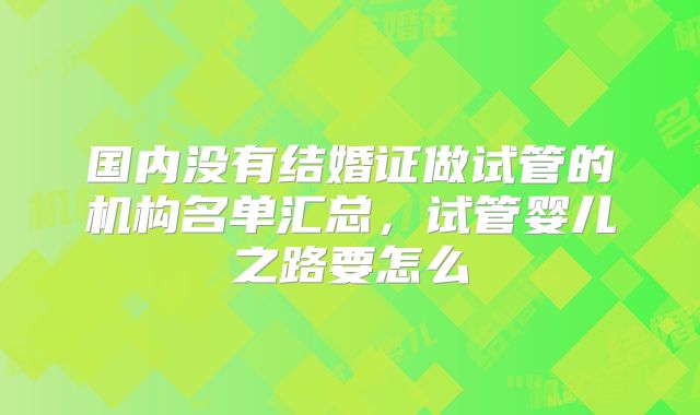 国内没有结婚证做试管的机构名单汇总，试管婴儿之路要怎么