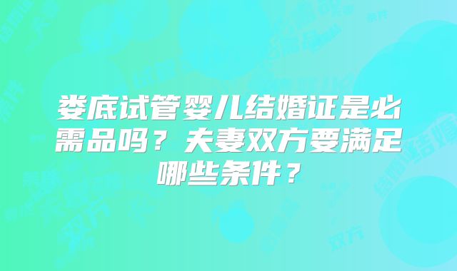 娄底试管婴儿结婚证是必需品吗？夫妻双方要满足哪些条件？