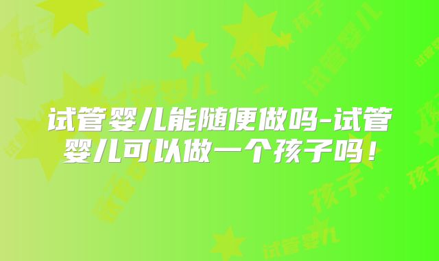 试管婴儿能随便做吗-试管婴儿可以做一个孩子吗！