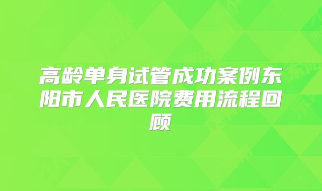 高龄单身试管成功案例东阳市人民医院费用流程回顾