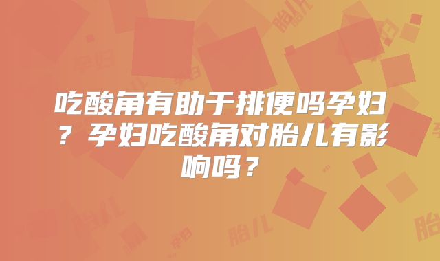 吃酸角有助于排便吗孕妇?孕妇吃酸角对胎儿有影响吗?