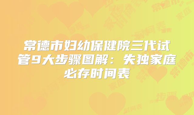 常德市妇幼保健院三代试管9大步骤图解：失独家庭必存时间表