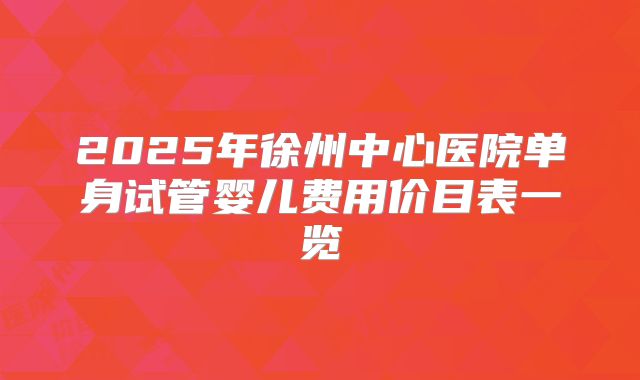 2025年徐州中心医院单身试管婴儿费用价目表一览