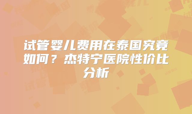 试管婴儿费用在泰国究竟如何？杰特宁医院性价比分析