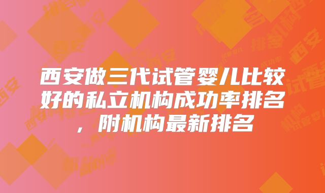 西安做三代试管婴儿比较好的私立机构成功率排名，附机构最新排名