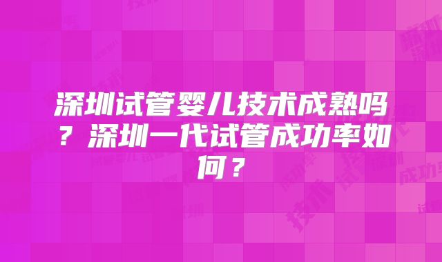 深圳试管婴儿技术成熟吗？深圳一代试管成功率如何？
