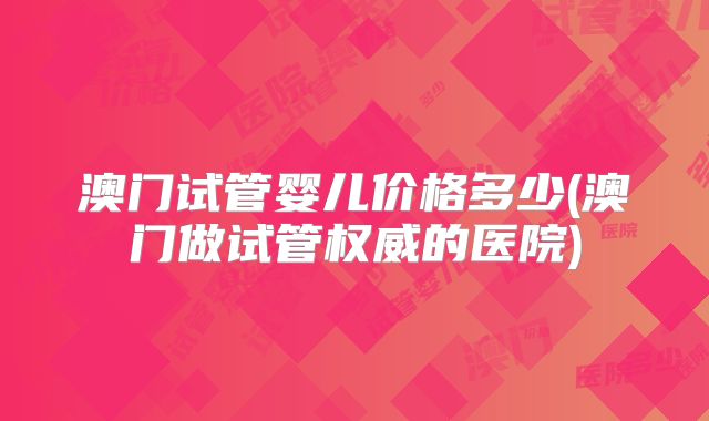 澳门试管婴儿价格多少(澳门做试管权威的医院)