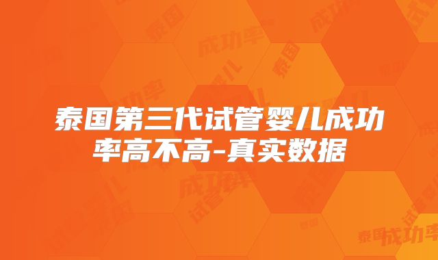 泰国第三代试管婴儿成功率高不高-真实数据
