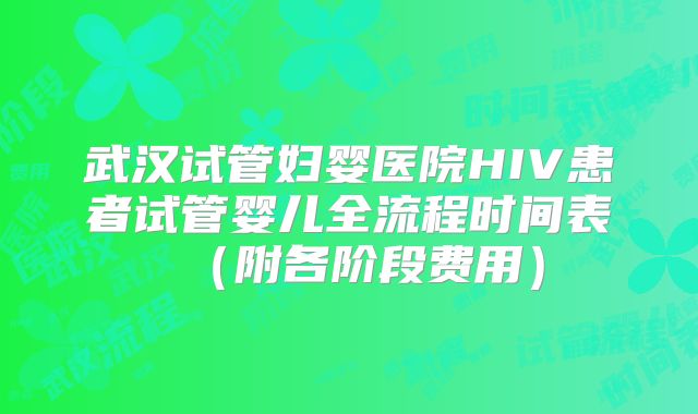 武汉试管妇婴医院HIV患者试管婴儿全流程时间表（附各阶段费用）