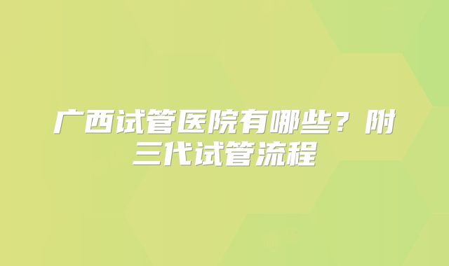 广西试管医院有哪些？附三代试管流程