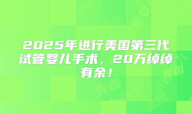 2025年进行美国第三代试管婴儿手术,20万绰绰有余!