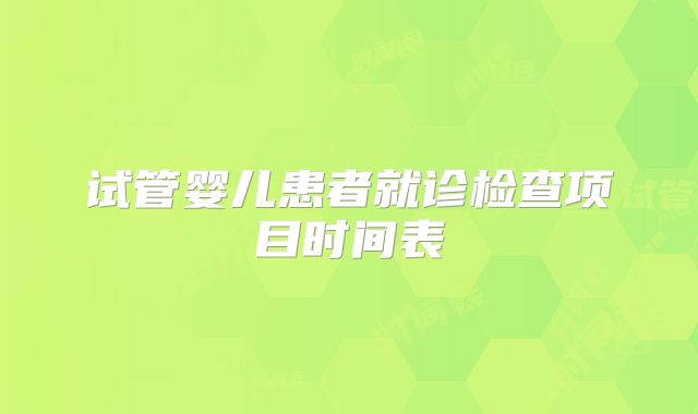 试管婴儿患者就诊检查项目时间表