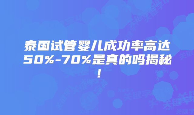 泰国试管婴儿成功率高达50%-70%是真的吗揭秘！