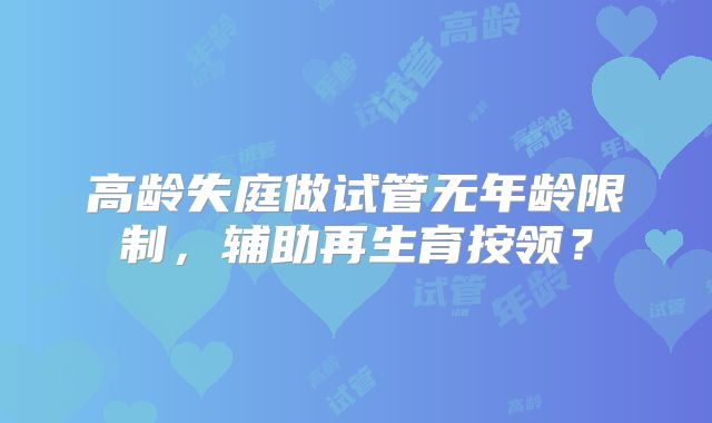 高龄失庭做试管无年龄限制，辅助再生育按领？