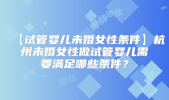 【试管婴儿未婚女性条件】杭州未婚女性做试管婴儿需要满足哪些条件？