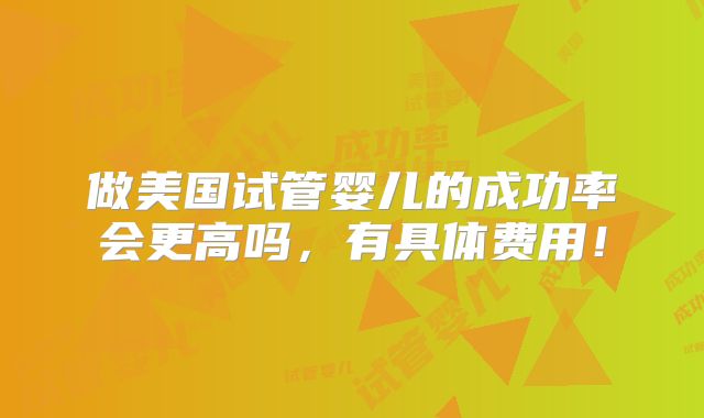 做美国试管婴儿的成功率会更高吗,有具体费用!