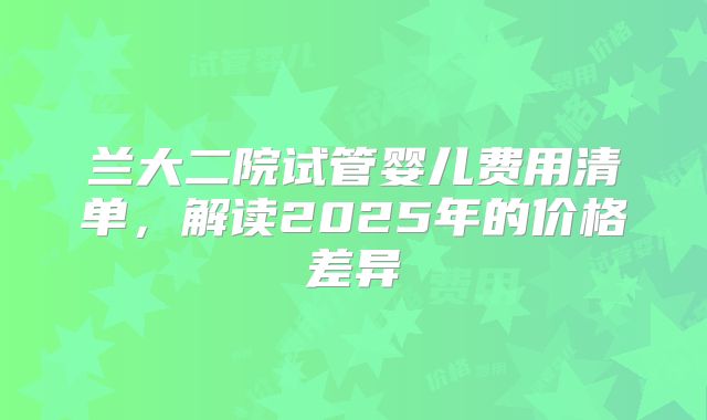 兰大二院试管婴儿费用清单，解读2025年的价格差异