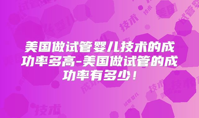 美国做试管婴儿技术的成功率多高-美国做试管的成功率有多少！