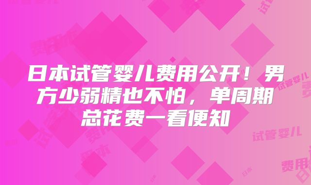 日本试管婴儿费用公开!男方少弱精也不怕,单周期总花费一看便知
