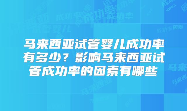 马来西亚试管婴儿成功率有多少?影响马来西亚试管成功率的因素有哪些