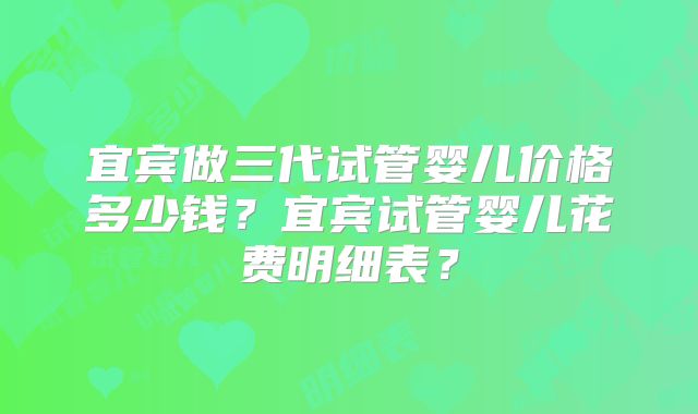 宜宾做三代试管婴儿价格多少钱？宜宾试管婴儿花费明细表？