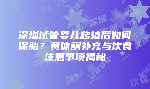深圳试管婴儿移植后如何保胎？黄体酮补充与饮食注意事项揭秘