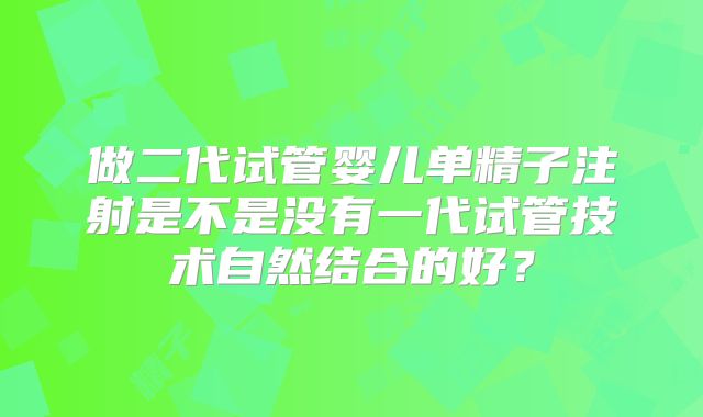 做二代试管婴儿单精子注射是不是没有一代试管技术自然结合的好？