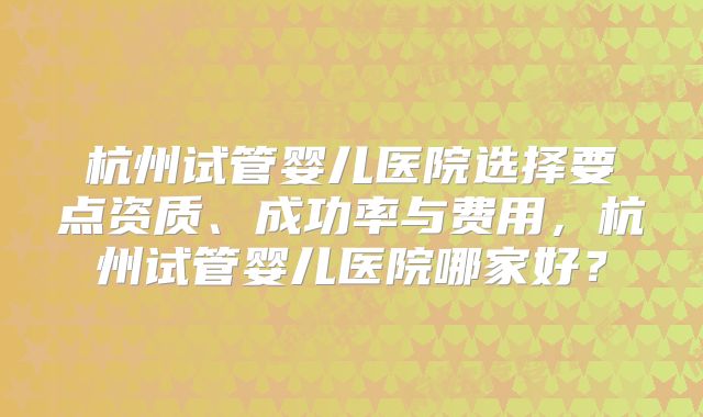 杭州试管婴儿医院选择要点资质、成功率与费用，杭州试管婴儿医院哪家好？