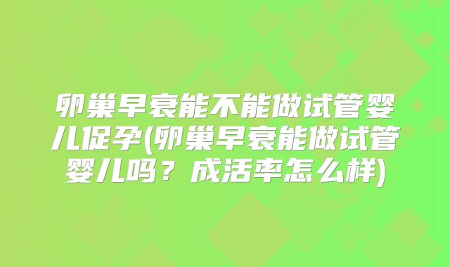 卵巢早衰能不能做试管婴儿促孕(卵巢早衰能做试管婴儿吗？成活率怎么样)