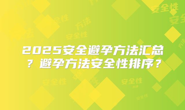 2025安全避孕方法汇总？避孕方法安全性排序？