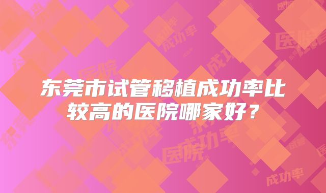 东莞市试管移植成功率比较高的医院哪家好？