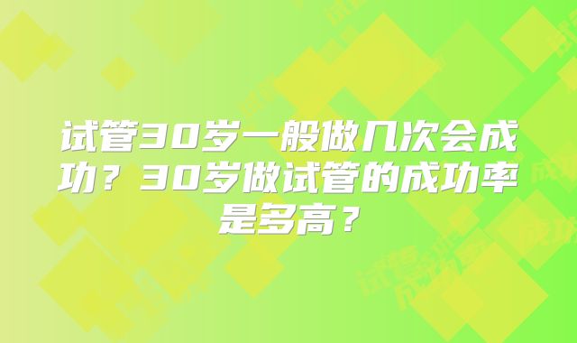 试管30岁一般做几次会成功？30岁做试管的成功率是多高？