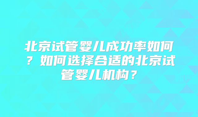 北京试管婴儿成功率如何？如何选择合适的北京试管婴儿机构？