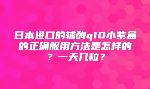 日本进口的辅酶q10小紫盒的正确服用方法是怎样的？一天几粒？