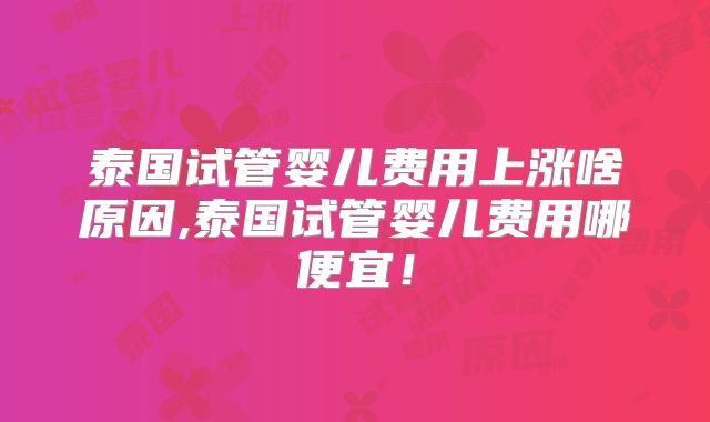 泰国试管婴儿费用上涨啥原因,泰国试管婴儿费用哪便宜！