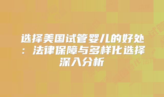 选择美国试管婴儿的好处：法律保障与多样化选择深入分析