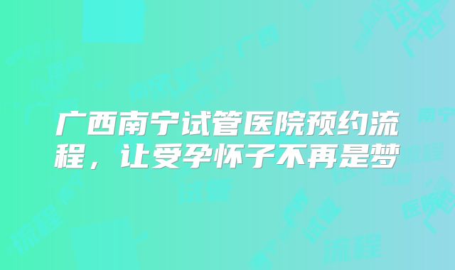 广西南宁试管医院预约流程，让受孕怀子不再是梦