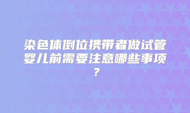 染色体倒位携带者做试管婴儿前需要注意哪些事项？