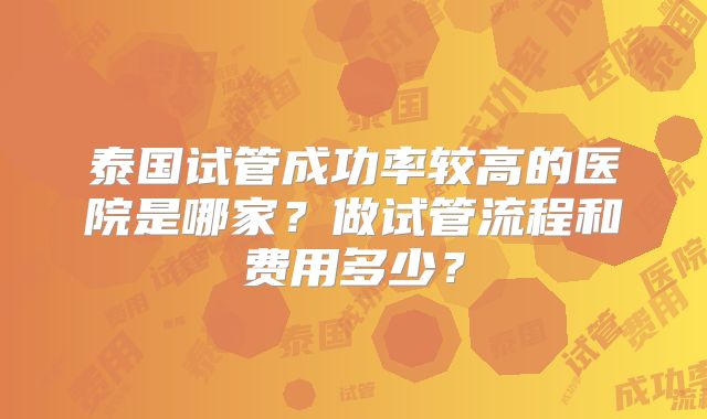 泰国试管成功率较高的医院是哪家？做试管流程和费用多少？