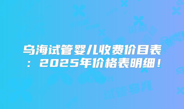 乌海试管婴儿收费价目表：2025年价格表明细！