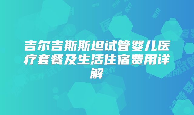 吉尔吉斯斯坦试管婴儿医疗套餐及生活住宿费用详解