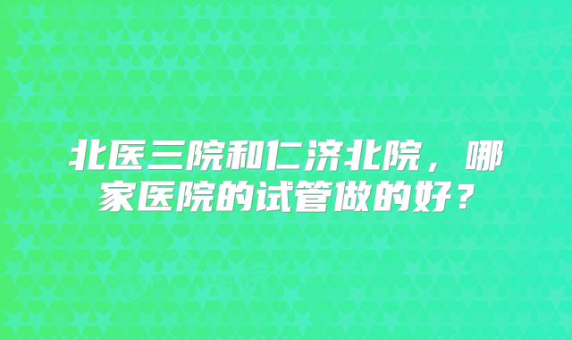 北医三院和仁济北院，哪家医院的试管做的好？
