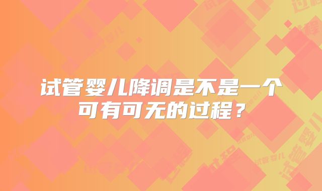 试管婴儿降调是不是一个可有可无的过程？