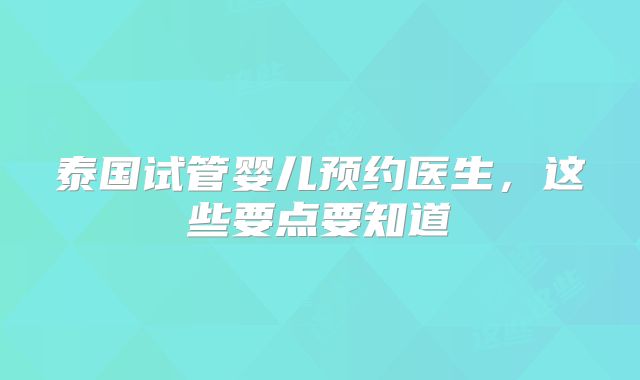泰国试管婴儿预约医生，这些要点要知道