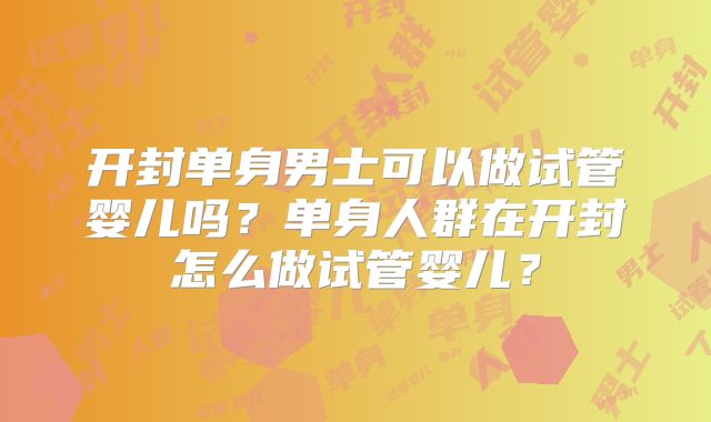 开封单身男士可以做试管婴儿吗?单身人群在开封怎么做试管婴儿?