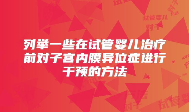 列举一些在试管婴儿治疗前对子宫内膜异位症进行干预的方法